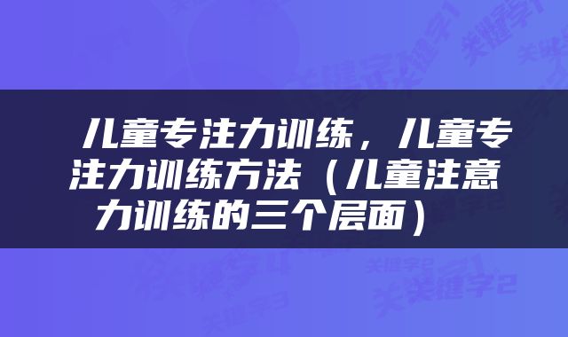  儿童专注力训练，儿童专注力训练方法（儿童注意力训练的三个层面） 