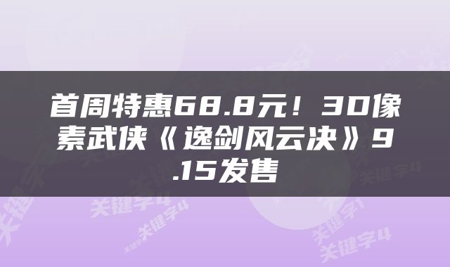 首周特惠68.8元！3D像素武侠《逸剑风云决》9.15发售