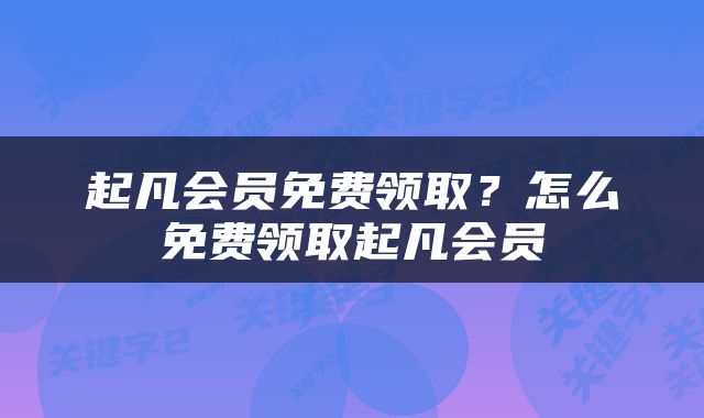 起凡会员免费领取？怎么免费领取起凡会员
