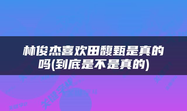 林俊杰喜欢田馥甄是真的吗(到底是不是真的)