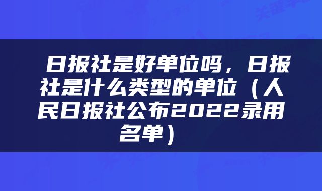  日报社是好单位吗，日报社是什么类型的单位（人民日报社公布2022录用名单） 