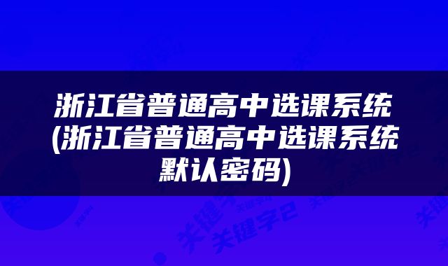 浙江省普通高中选课系统(浙江省普通高中选课系统默认密码)