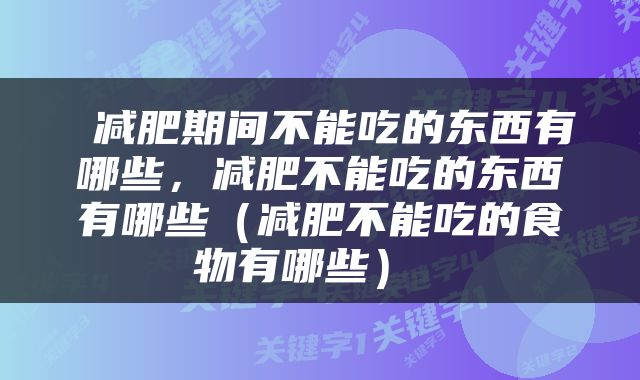  减肥期间不能吃的东西有哪些，减肥不能吃的东西有哪些（减肥不能吃的食物有哪些） 