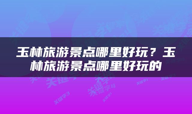 玉林旅游景点哪里好玩？玉林旅游景点哪里好玩的