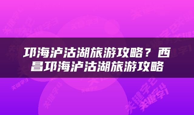 邛海泸沽湖旅游攻略？西昌邛海泸沽湖旅游攻略