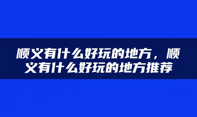 顺义有什么好玩的地方，顺义有什么好玩的地方推荐