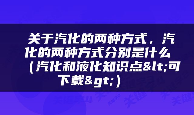  关于汽化的两种方式，汽化的两种方式分别是什么（汽化和液化知识点<可下载>） 