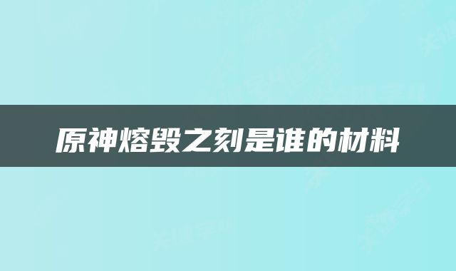 原神熔毁之刻是谁的材料