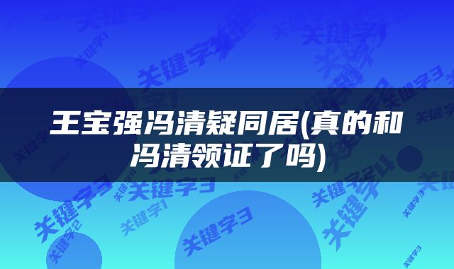 王宝强冯清疑同居(真的和冯清领证了吗)