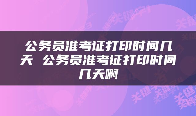 公务员准考证打印时间几天 公务员准考证打印时间几天啊