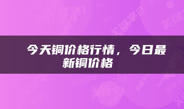  今天铜价格行情，今日最新铜价格 