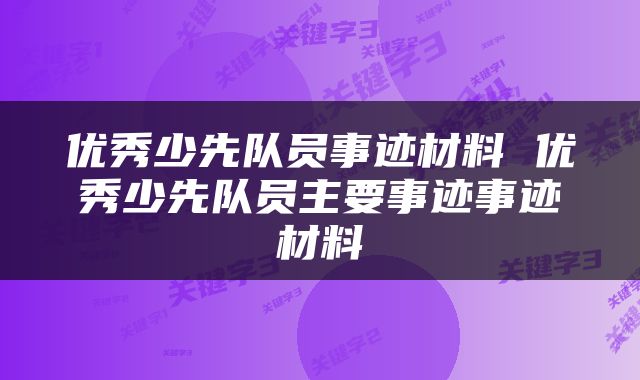 优秀少先队员事迹材料 优秀少先队员主要事迹事迹材料