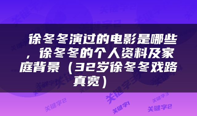  徐冬冬演过的电影是哪些，徐冬冬的个人资料及家庭背景（32岁徐冬冬戏路真宽） 