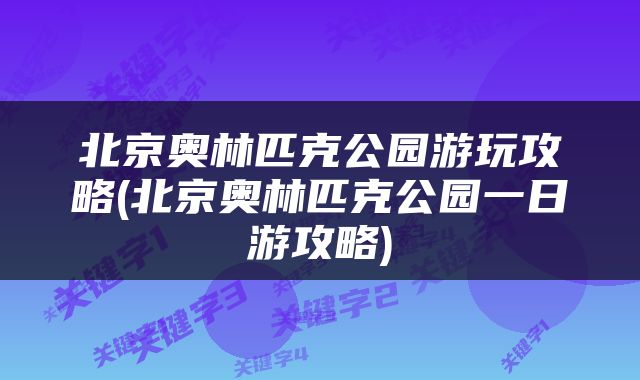 北京奥林匹克公园游玩攻略(北京奥林匹克公园一日游攻略)