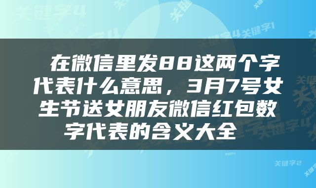  在微信里发88这两个字代表什么意思，3月7号女生节送女朋友微信红包数字代表的含义大全 