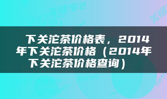  下关沱茶价格表，2014年下关沱茶价格（2014年下关沱茶价格查询） 