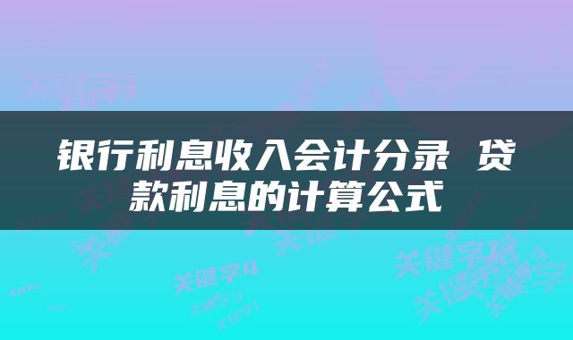 银行利息收入会计分录 贷款利息的计算公式