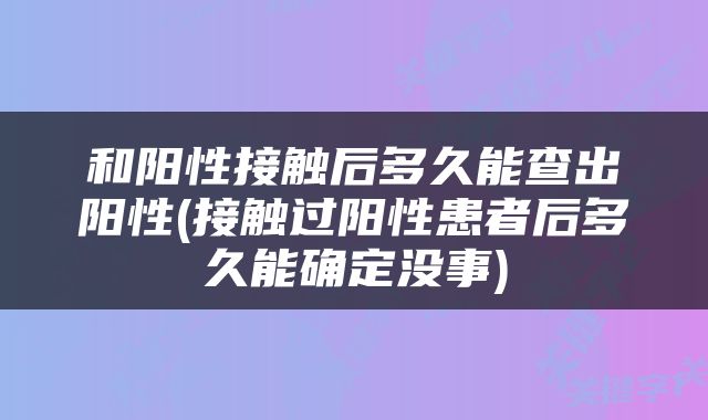 和阳性接触后多久能查出阳性(接触过阳性患者后多久能确定没事)