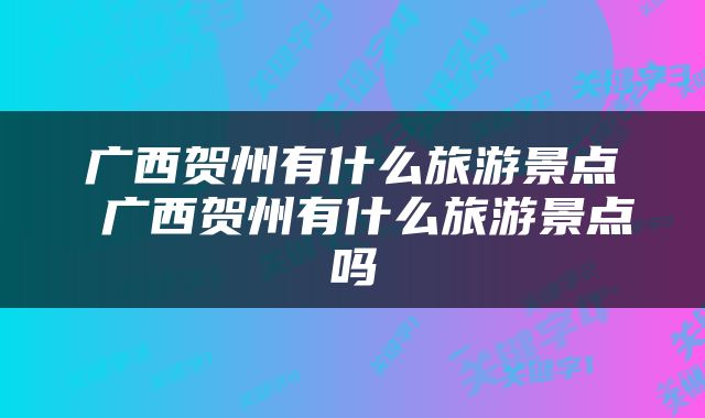 广西贺州有什么旅游景点 广西贺州有什么旅游景点吗