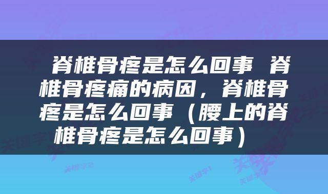 脊椎骨疼是怎么回事 脊椎骨疼痛的病因，脊椎骨疼是怎么回事（腰上的脊椎骨疼是怎么回事） 