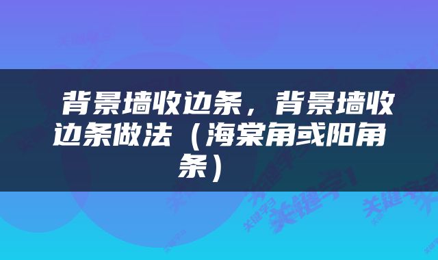  背景墙收边条，背景墙收边条做法（海棠角或阳角条） 