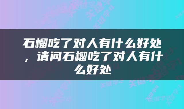 石榴吃了对人有什么好处，请问石榴吃了对人有什么好处