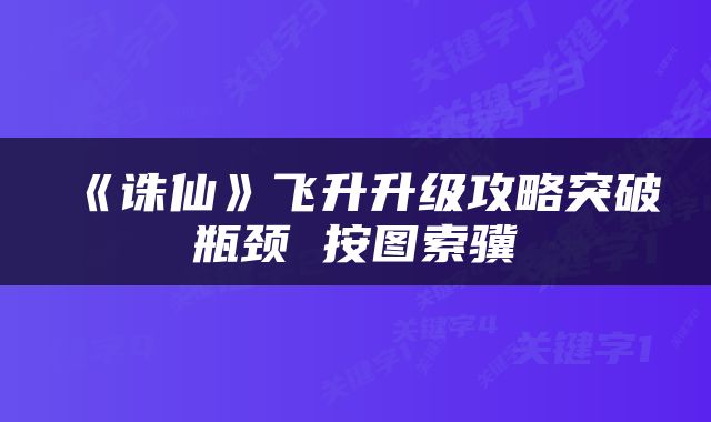 《诛仙》飞升升级攻略突破瓶颈 按图索骥