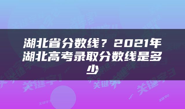 湖北省分数线？2021年湖北高考录取分数线是多少