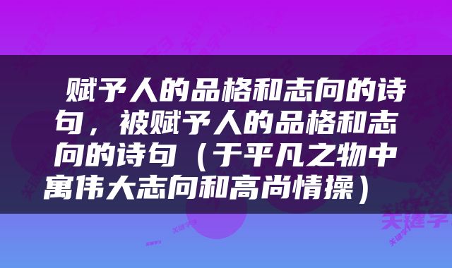  赋予人的品格和志向的诗句，被赋予人的品格和志向的诗句（于平凡之物中寓伟大志向和高尚情操） 
