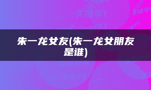 朱一龙女友(朱一龙女朋友是谁)