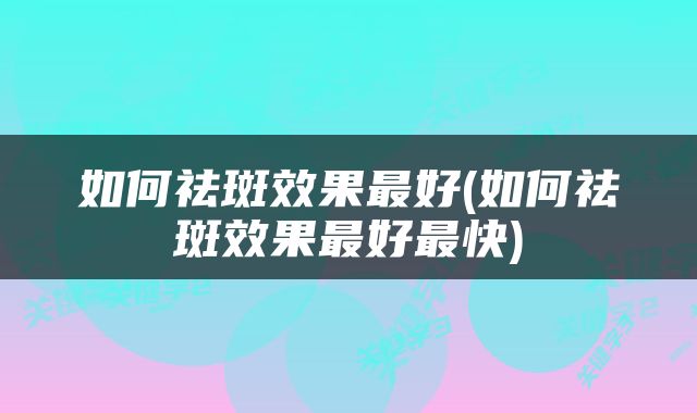 如何祛斑效果最好(如何祛斑效果最好最快)
