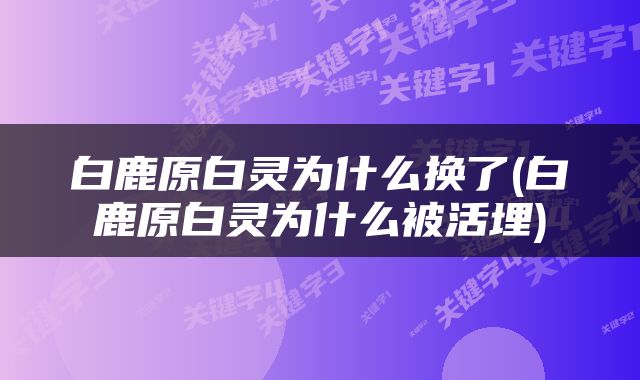 白鹿原白灵为什么换了(白鹿原白灵为什么被活埋)