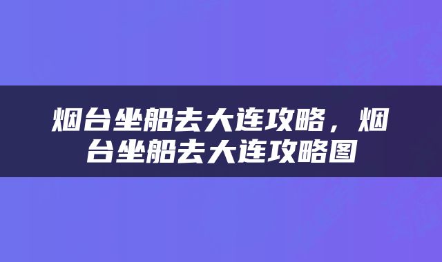 烟台坐船去大连攻略，烟台坐船去大连攻略图