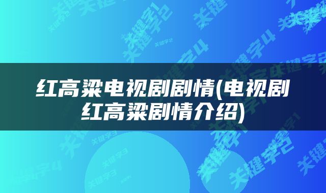 红高粱电视剧剧情(电视剧红高粱剧情介绍)