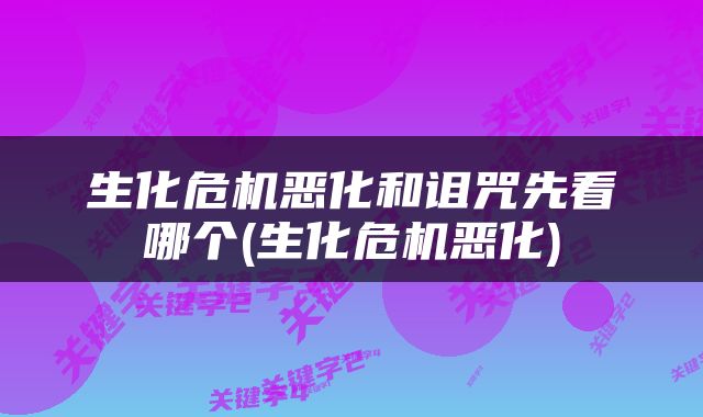 生化危机恶化和诅咒先看哪个(生化危机恶化)
