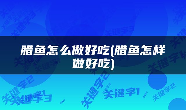 腊鱼怎么做好吃(腊鱼怎样做好吃)