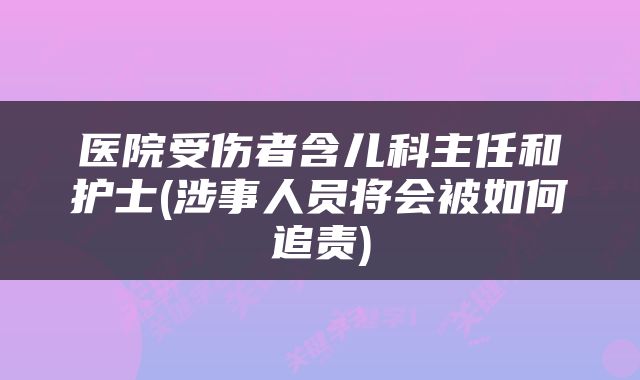 医院受伤者含儿科主任和护士(涉事人员将会被如何追责)