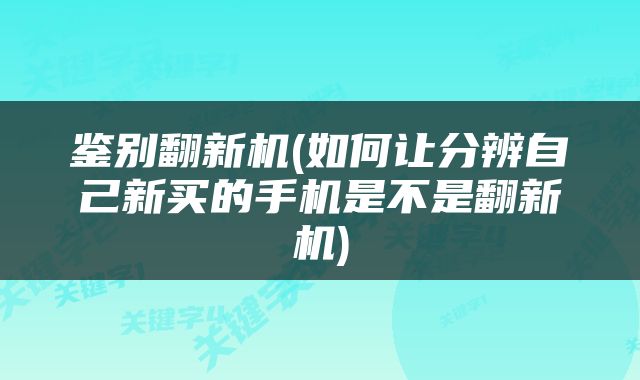 鉴别翻新机(如何让分辨自己新买的手机是不是翻新机)