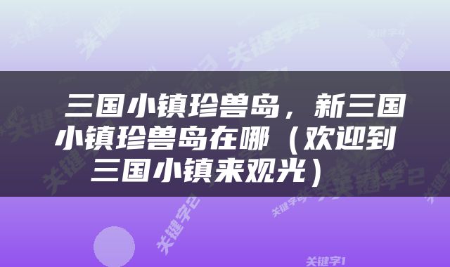  三国小镇珍兽岛，新三国小镇珍兽岛在哪（欢迎到三国小镇来观光） 