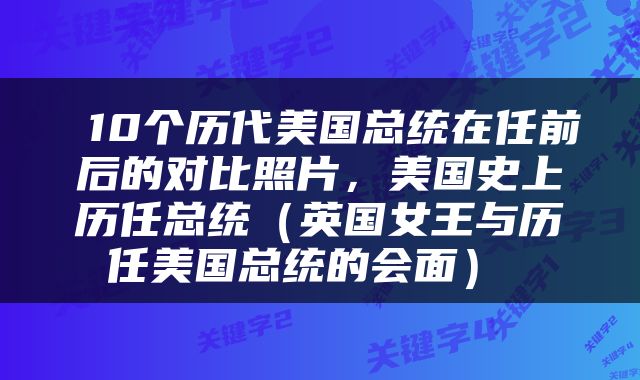  10个历代美国总统在任前后的对比照片，美国史上历任总统（英国女王与历任美国总统的会面） 