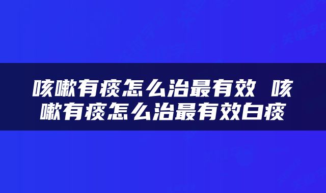 咳嗽有痰怎么治最有效 咳嗽有痰怎么治最有效白痰