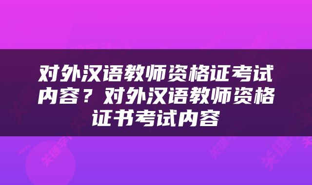 对外汉语教师资格证考试内容？对外汉语教师资格证书考试内容