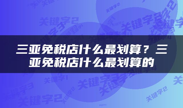 三亚免税店什么最划算？三亚免税店什么最划算的