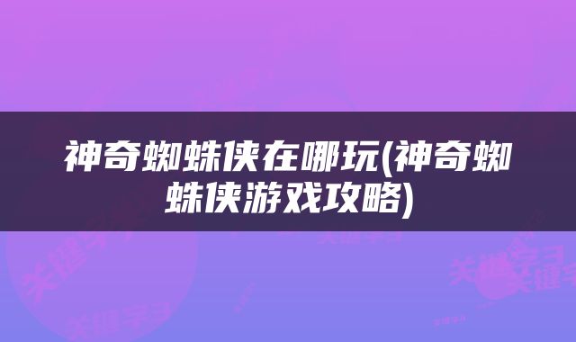神奇蜘蛛侠在哪玩(神奇蜘蛛侠游戏攻略)