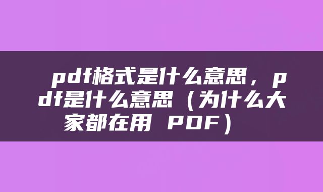  pdf格式是什么意思，pdf是什么意思（为什么大家都在用 PDF） 