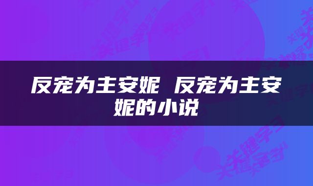 反宠为主安妮 反宠为主安妮的小说