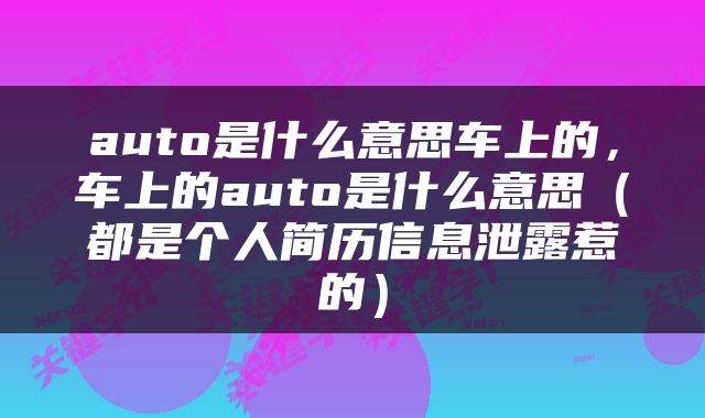 auto是什么意思车上的，车上的auto是什么意思（都是个人简历信息泄露惹的）
