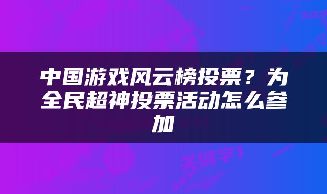 中国游戏风云榜投票？为全民超神投票活动怎么参加