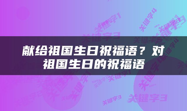 献给祖国生日祝福语？对祖国生日的祝福语