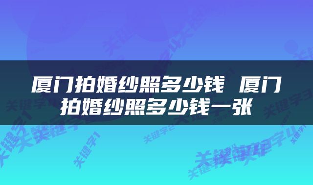 厦门拍婚纱照多少钱 厦门拍婚纱照多少钱一张